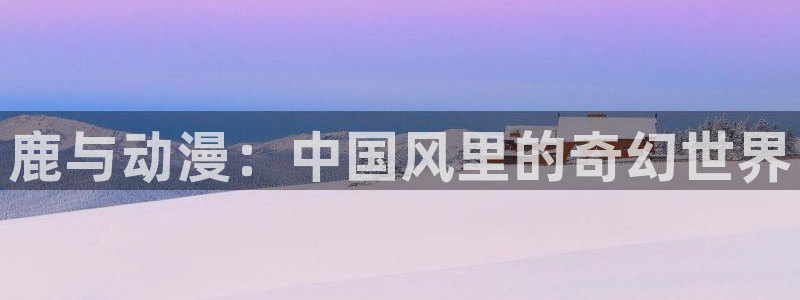 78动漫资料库：鹿与动漫：中国风里的奇幻世界