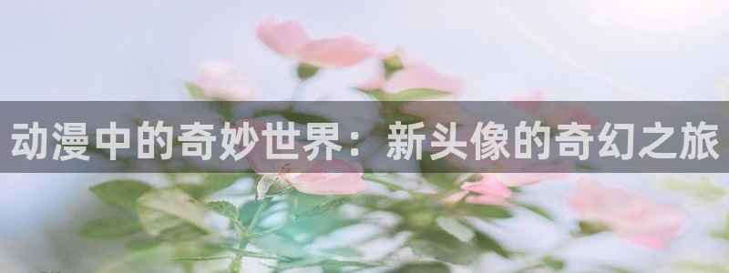78动漫最新版：动漫中的奇妙世界：新头像的奇幻之旅